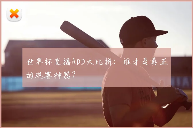 世界杯直播App大比拼：谁才是真正的观赛神器？