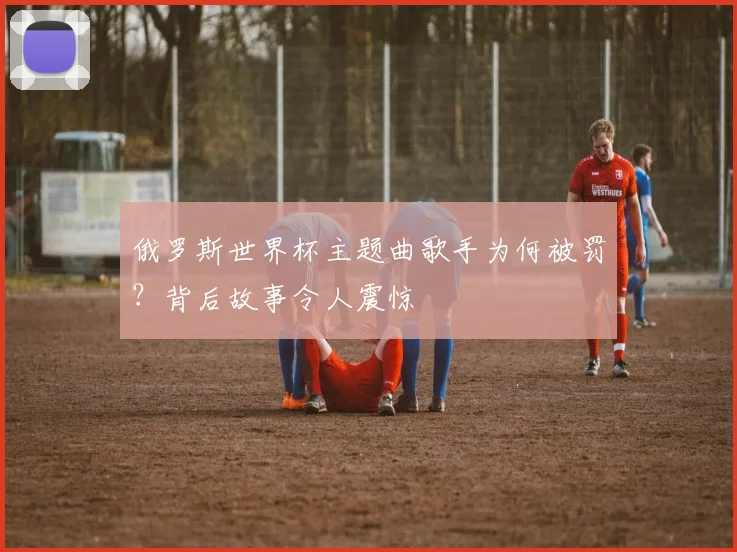 俄罗斯世界杯主题曲歌手为何被罚？背后故事令人震惊