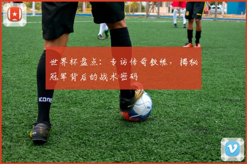 世界杯盘点：专访传奇教练，揭秘冠军背后的战术密码