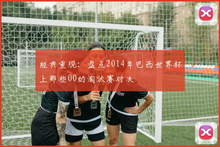 经典重现：盘点2014年巴西世界杯上那些00的淘汰赛对决