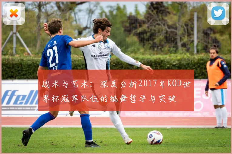 战术与艺术：深度分析2017年KOD世界杯冠军队伍的编舞哲学与突破