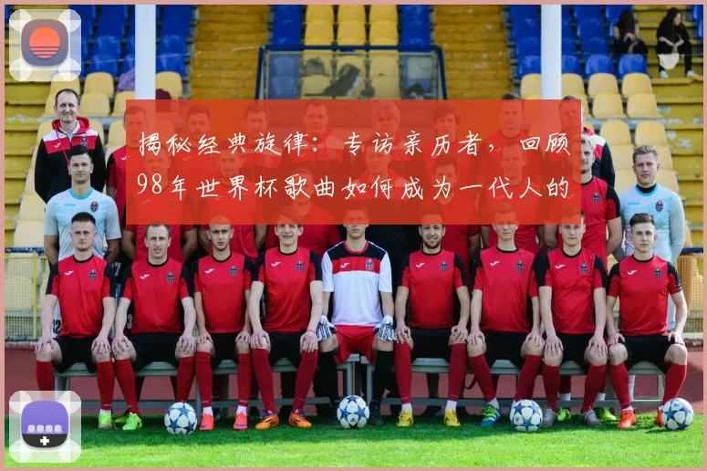 揭秘经典旋律：专访亲历者，回顾98年世界杯歌曲如何成为一代人的记忆符号