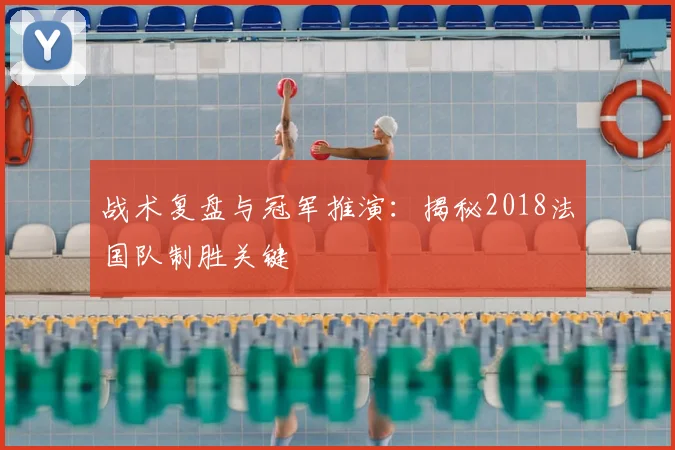 战术复盘与冠军推演：揭秘2018法国队制胜关键