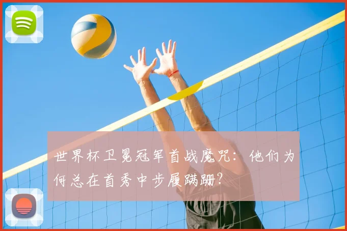 世界杯卫冕冠军首战魔咒:他们为何总在首秀中步履蹒跚?