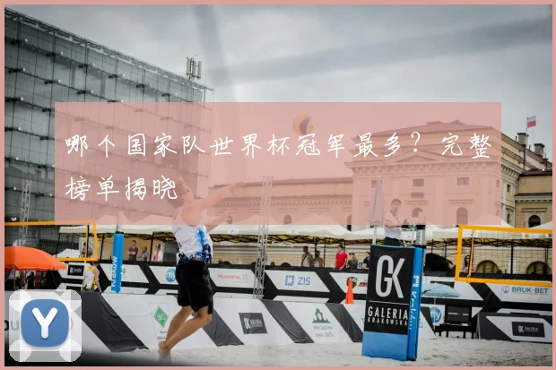 哪个国家队世界杯冠军最多?完整榜单揭晓