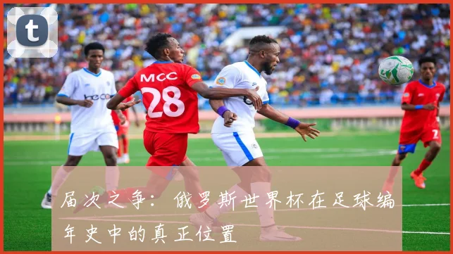 届次之争:俄罗斯世界杯在足球编年史中的真正位置