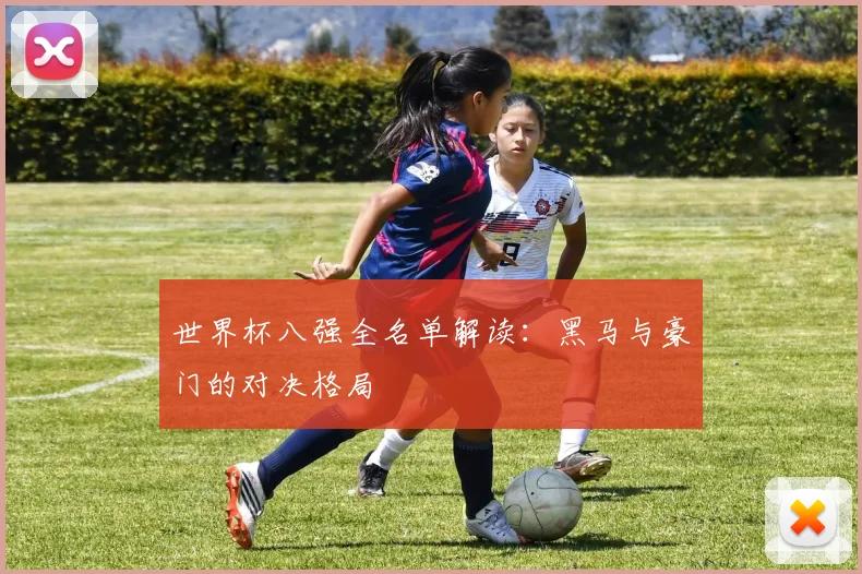 世界杯八强全名单解读:黑马与豪门的对决格局