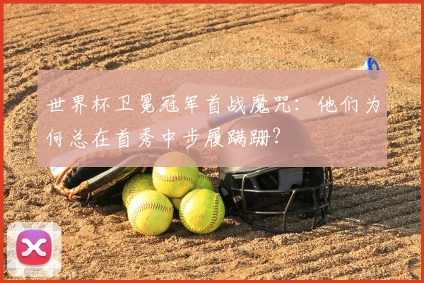 世界杯卫冕冠军首战魔咒:他们为何总在首秀中步履蹒跚?