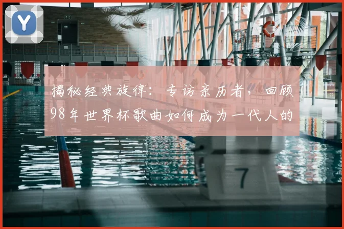 揭秘经典旋律：专访亲历者，回顾98年世界杯歌曲如何成为一代人的记忆符号