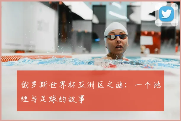 俄罗斯世界杯亚洲区之谜：一个地理与足球的故事