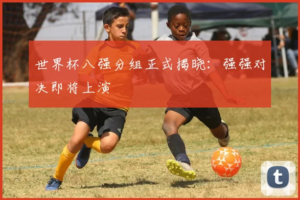 世界杯八强分组正式揭晓:强强对决即将上演