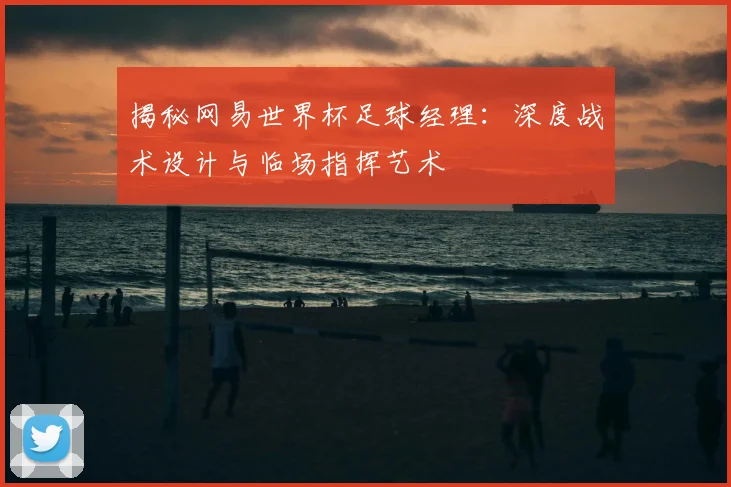 揭秘网易世界杯足球经理：深度战术设计与临场指挥艺术