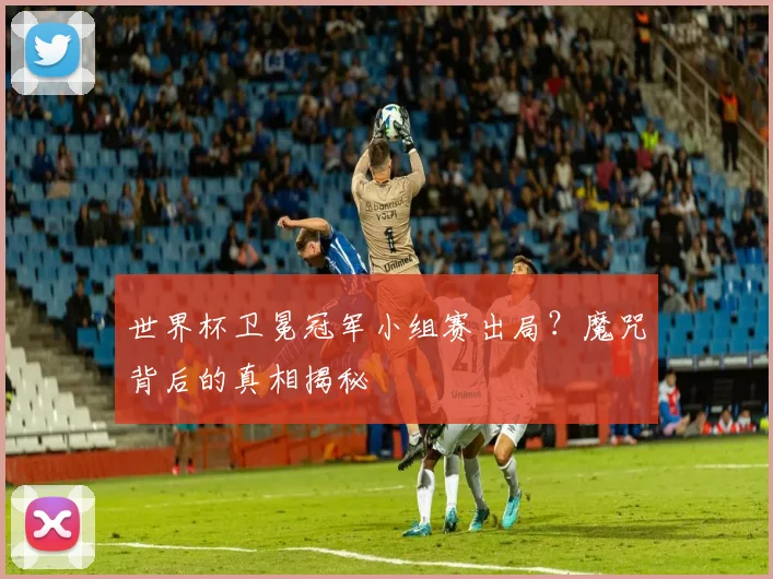 世界杯卫冕冠军小组赛出局?魔咒背后的真相揭秘