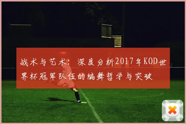 战术与艺术：深度分析2017年KOD世界杯冠军队伍的编舞哲学与突破