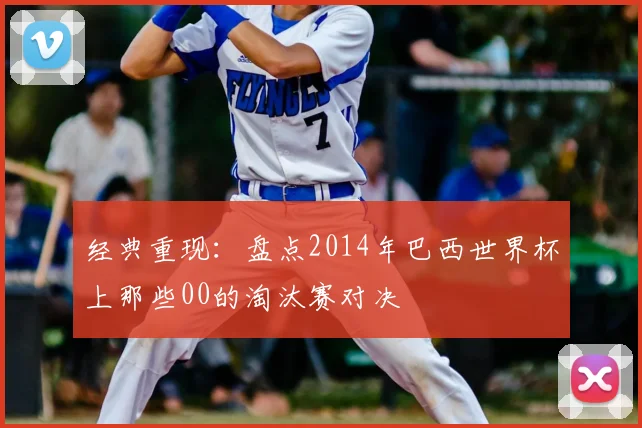 经典重现：盘点2014年巴西世界杯上那些00的淘汰赛对决
