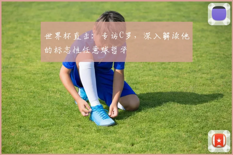 世界杯直击：专访C罗，深入解读他的标志性任意球哲学