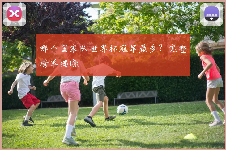 哪个国家队世界杯冠军最多?完整榜单揭晓