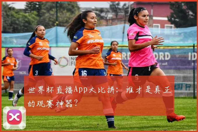 世界杯直播App大比拼：谁才是真正的观赛神器？