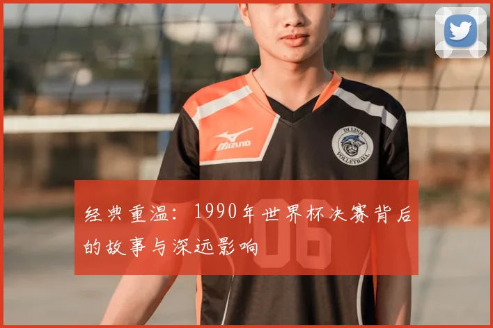 经典重温：1990年世界杯决赛背后的故事与深远影响