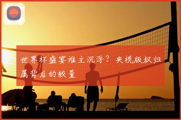 世界杯盛宴谁主沉浮？央视版权归属背后的较量