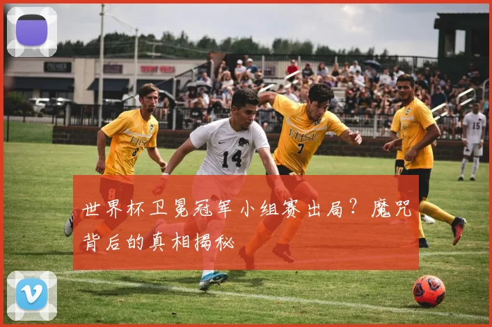 世界杯卫冕冠军小组赛出局?魔咒背后的真相揭秘