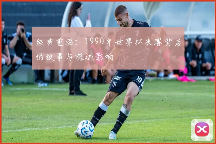 经典重温：1990年世界杯决赛背后的故事与深远影响