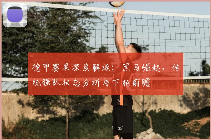 德甲赛果深度解读：黑马崛起，传统强队状态分析与下轮前瞻