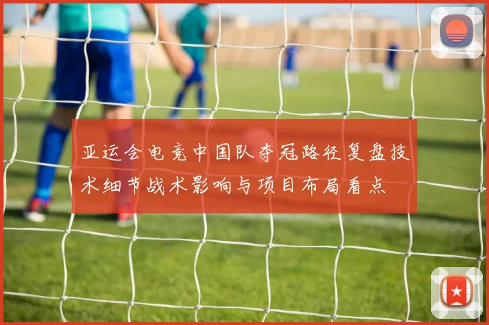 亚运会电竞中国队夺冠路径复盘技术细节战术影响与项目布局看点