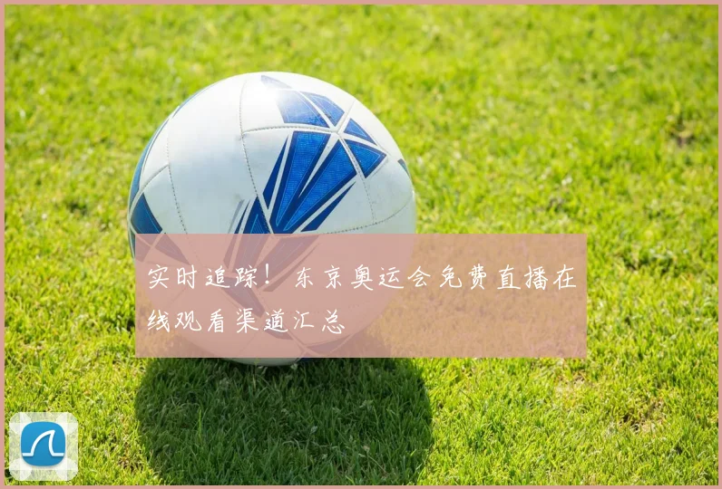 实时追踪！东京奥运会免费直播在线观看渠道汇总