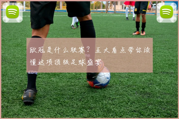 欧冠是什么联赛？五大看点带你读懂这项顶级足球盛宴