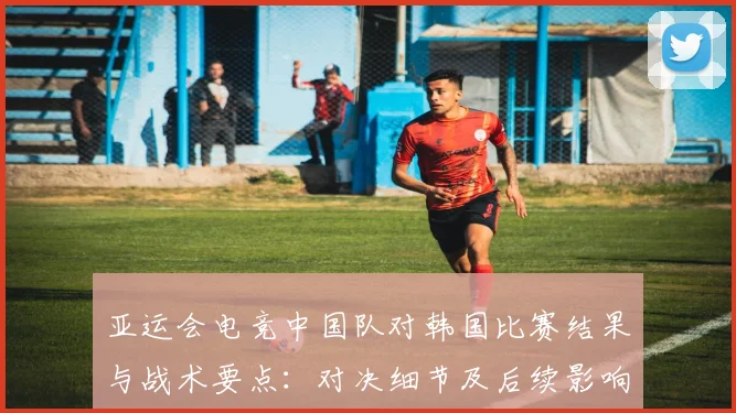 亚运会电竞中国队对韩国比赛结果与战术要点：对决细节及后续影响