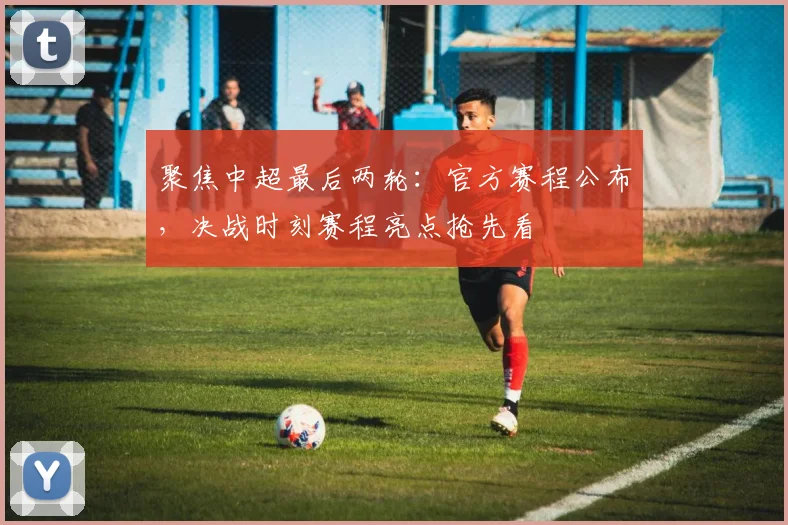 聚焦中超最后两轮：官方赛程公布，决战时刻赛程亮点抢先看