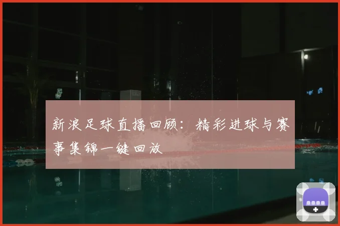 新浪足球直播回顾：精彩进球与赛事集锦一键回放