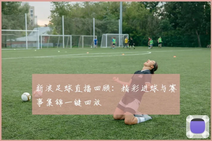 新浪足球直播回顾：精彩进球与赛事集锦一键回放