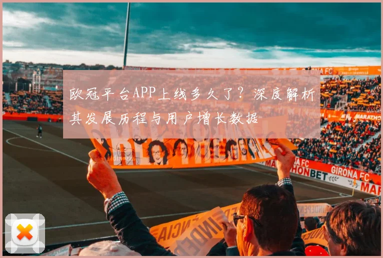 欧冠平台APP上线多久了？深度解析其发展历程与用户增长数据