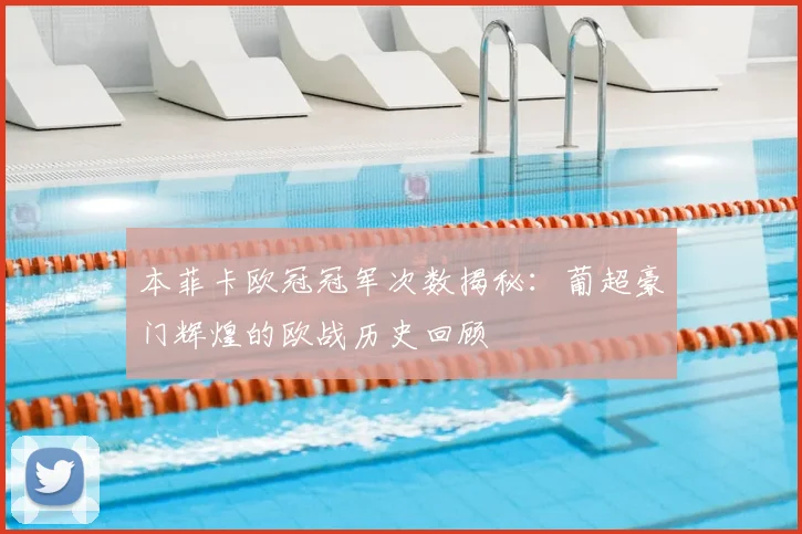 本菲卡欧冠冠军次数揭秘：葡超豪门辉煌的欧战历史回顾