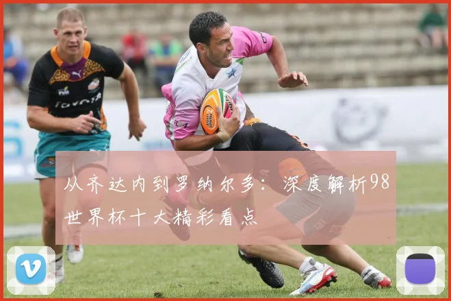 从齐达内到罗纳尔多：深度解析98世界杯十大精彩看点