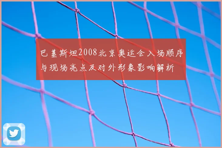 巴基斯坦2008北京奥运会入场顺序与现场亮点及对外形象影响解析