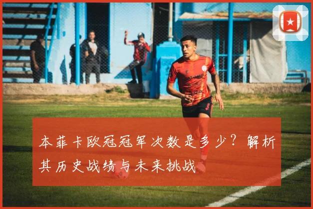 本菲卡欧冠冠军次数是多少？解析其历史战绩与未来挑战