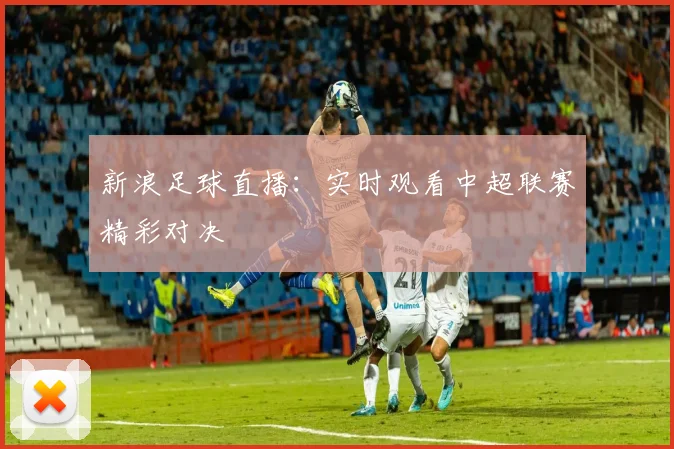 新浪足球直播：实时观看中超联赛精彩对决