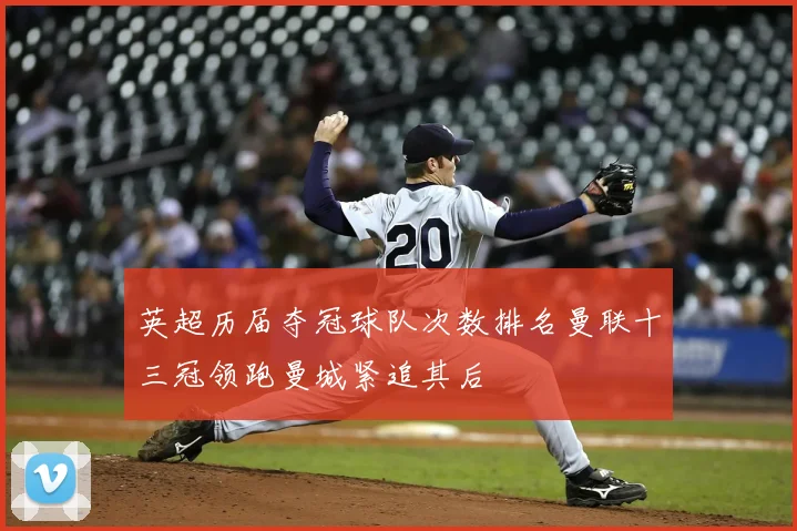 英超历届夺冠球队次数排名曼联十三冠领跑曼城紧追其后