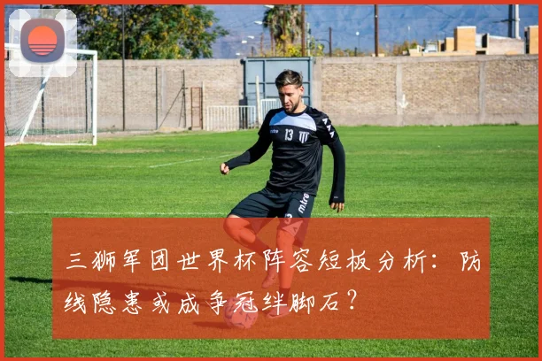 三狮军团世界杯阵容短板分析：防线隐患或成争冠绊脚石？